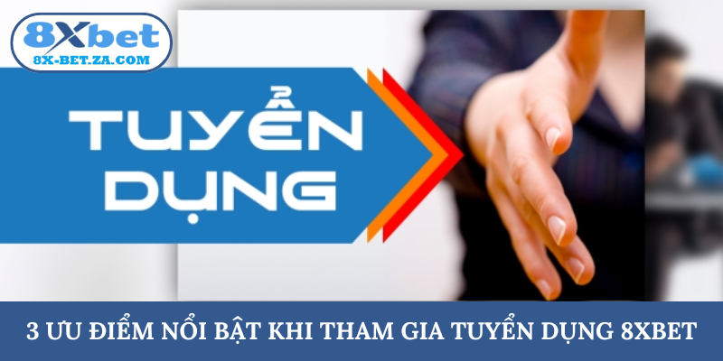 3 ưu điểm nổi bật khi tham gia tuyển dụng 8XBET