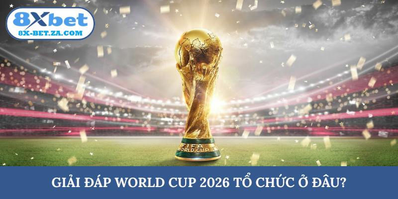 Giải đáp World Cup 2026 tổ chức ở đâu?