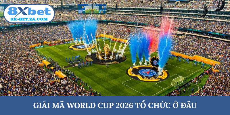 Chi tiết World Cup 2026 tổ chức ở đâu