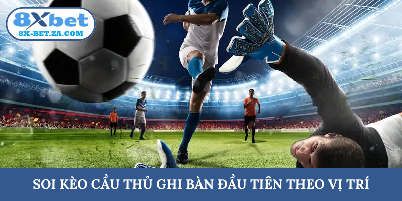 Soi kèo cầu thủ ghi bàn đầu tiên theo vị trí